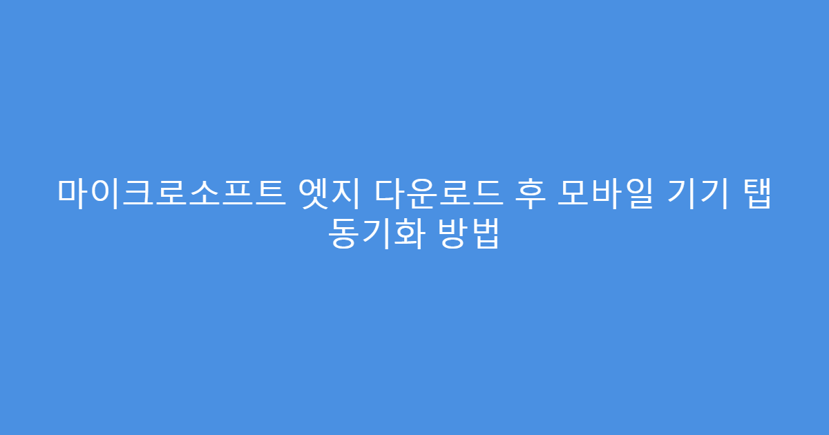 마이크로소프트 엣지 다운로드 후 모바일 기기 탭 동기화 방법