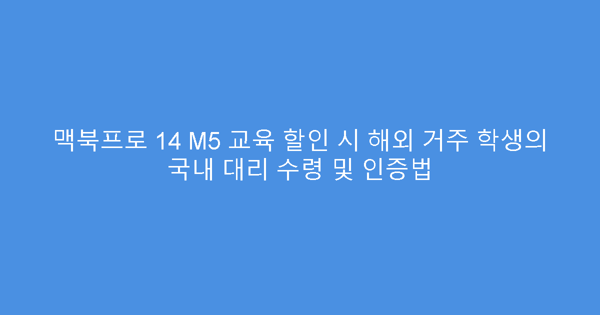 맥북프로 14 M5 교육 할인 시 해외 거주 학생의 국내 대리 수령 및 인증법