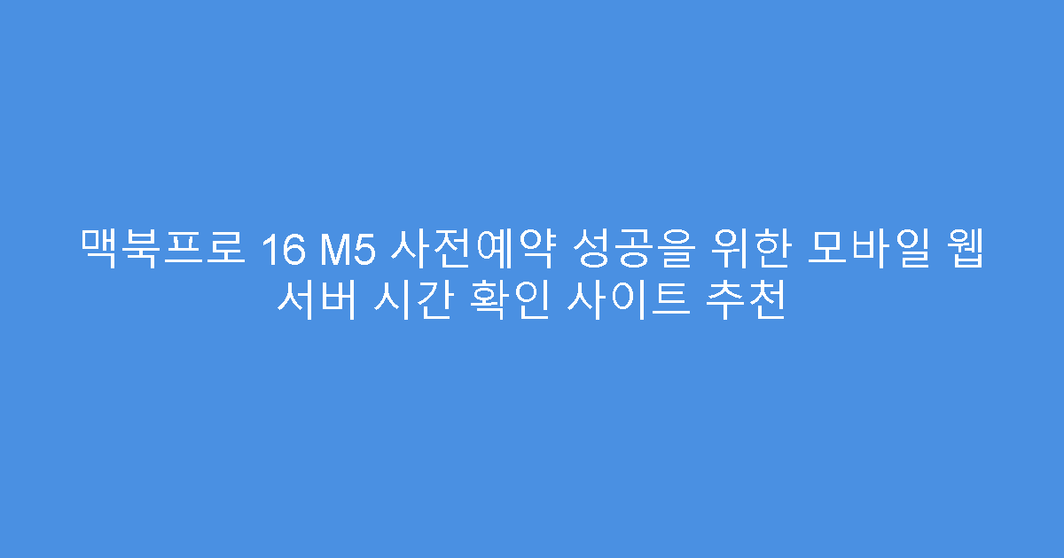 맥북프로 16 M5 사전예약 성공을 위한 모바일 웹 서버 시간 확인 사이트 추천