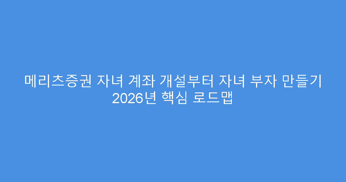 메리츠증권 자녀 계좌 개설부터 자녀 부자 만들기 2026년 핵심 로드맵