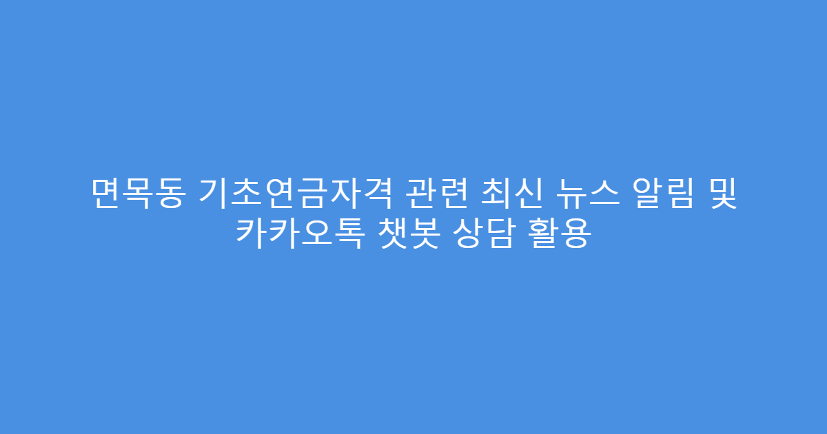 면목동 기초연금자격 관련 최신 뉴스 알림 및 카카오톡 챗봇 상담 활용