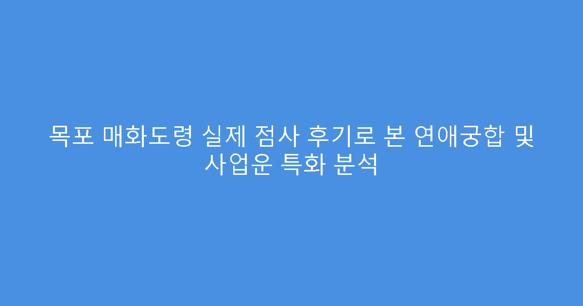 목포 매화도령 실제 점사 후기로 본 연애궁합 및 사업운 특화 분석