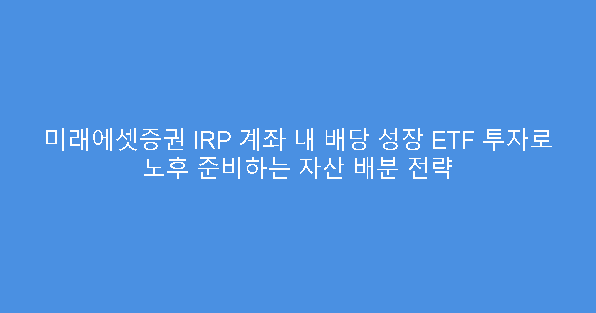미래에셋증권 IRP 계좌 내 배당 성장 ETF 투자로 노후 준비하는 자산 배분 전략