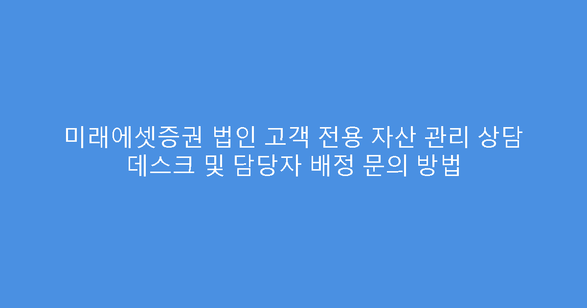 미래에셋증권 법인 고객 전용 자산 관리 상담 데스크 및 담당자 배정 문의 방법