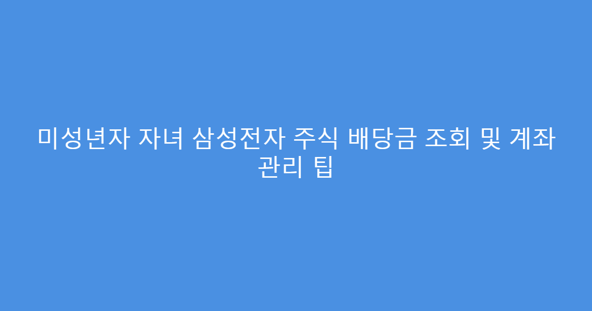 미성년자 자녀 삼성전자 주식 배당금 조회 및 계좌 관리 팁