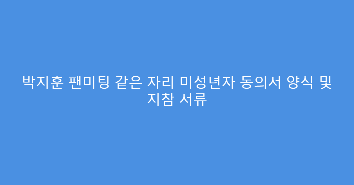 박지훈 팬미팅 같은 자리 미성년자 동의서 양식 및 지참 서류
