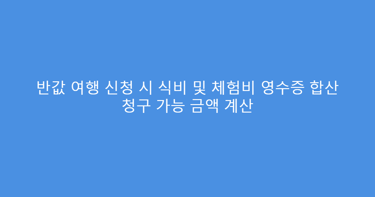 반값 여행 신청 시 식비 및 체험비 영수증 합산 청구 가능 금액 계산