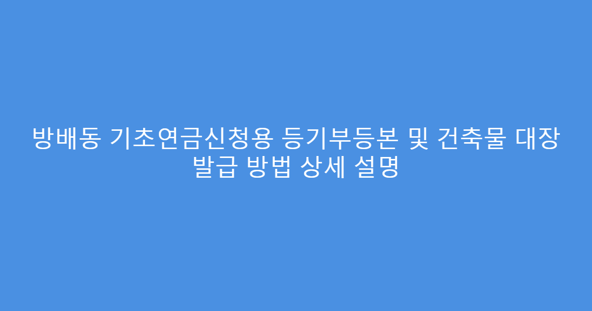 방배동 기초연금신청용 등기부등본 및 건축물 대장 발급 방법 상세 설명