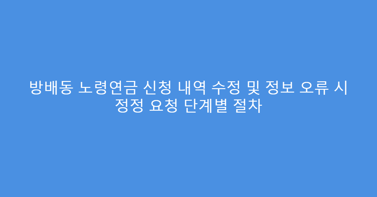 방배동 노령연금 신청 내역 수정 및 정보 오류 시 정정 요청 단계별 절차