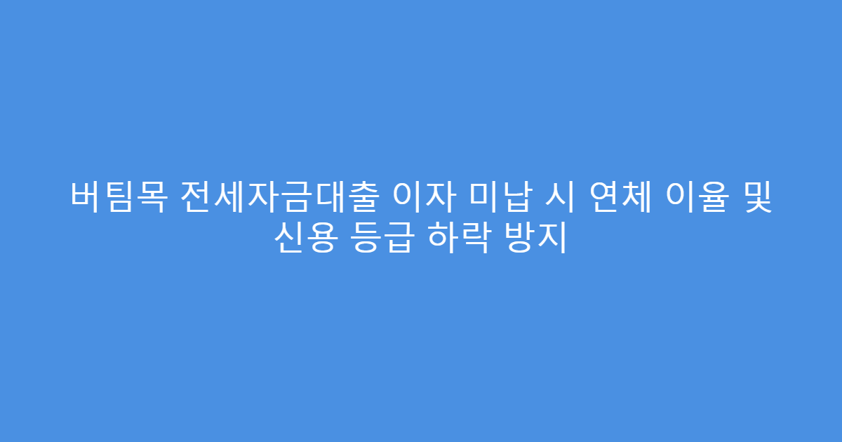 버팀목 전세자금대출 이자 미납 시 연체 이율 및 신용 등급 하락 방지