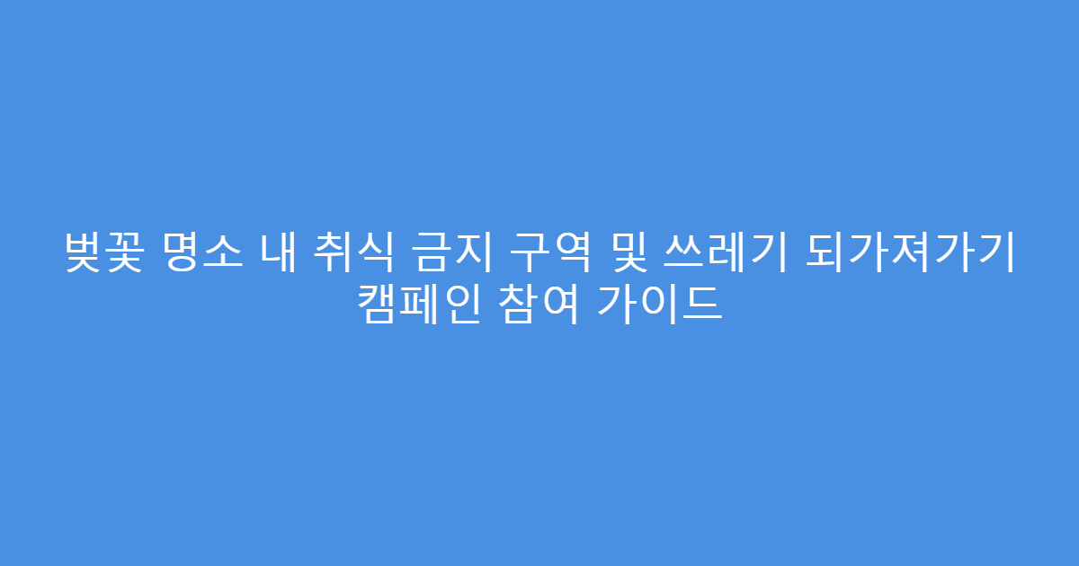 벚꽃 명소 내 취식 금지 구역 및 쓰레기 되가져가기 캠페인 참여 가이드