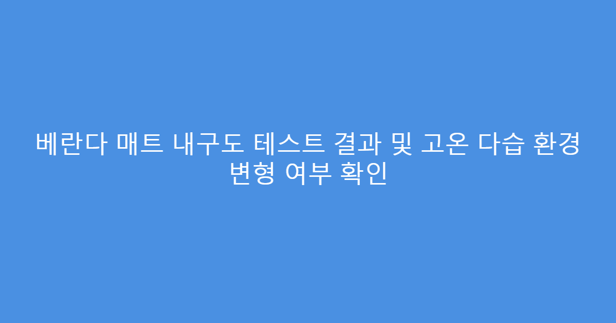 베란다 매트 내구도 테스트 결과 및 고온 다습 환경 변형 여부 확인