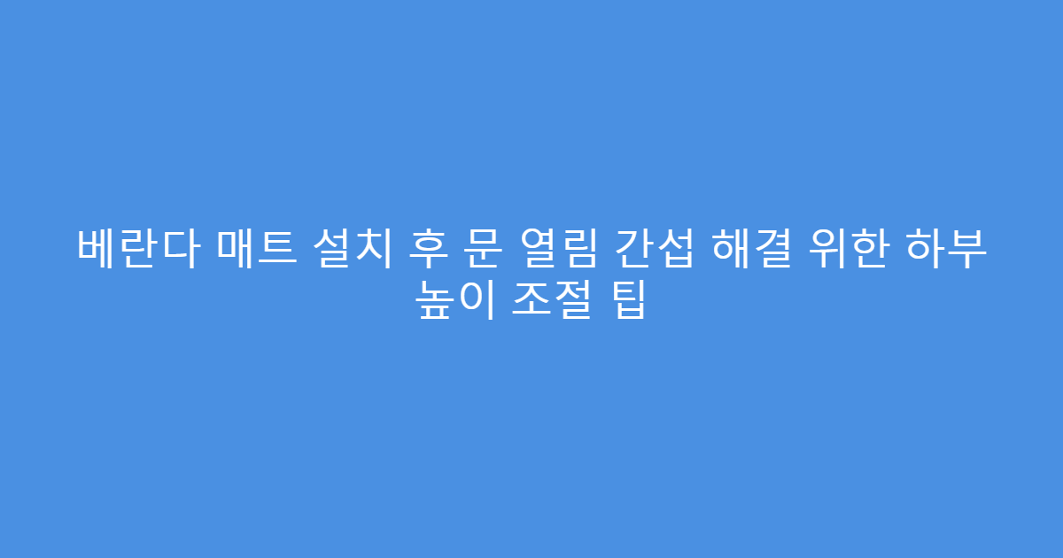 베란다 매트 설치 후 문 열림 간섭 해결 위한 하부 높이 조절 팁