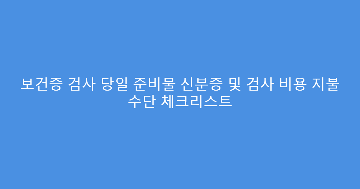 보건증 검사 당일 준비물 신분증 및 검사 비용 지불 수단 체크리스트