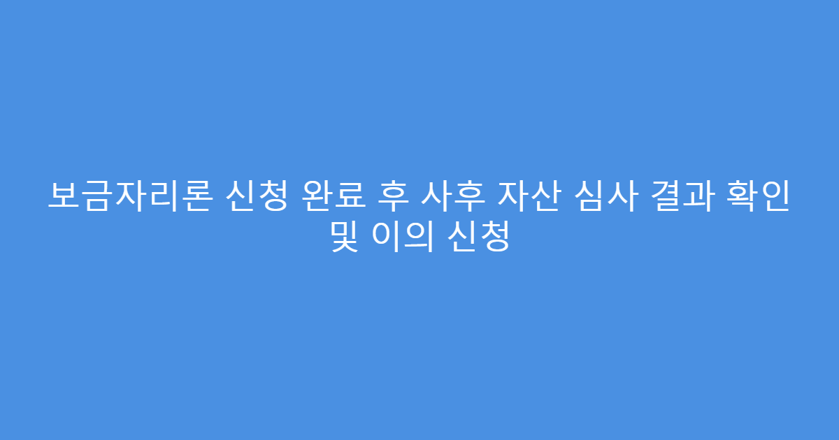 보금자리론 신청 완료 후 사후 자산 심사 결과 확인 및 이의 신청