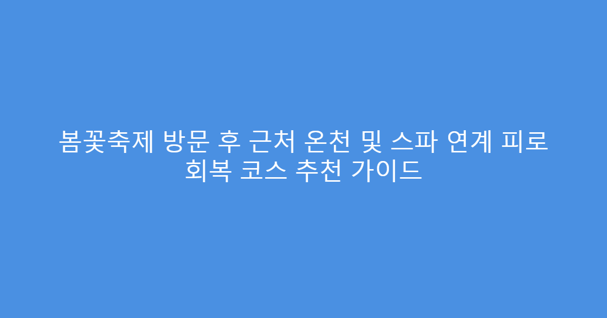 봄꽃축제 방문 후 근처 온천 및 스파 연계 피로 회복 코스 추천 가이드