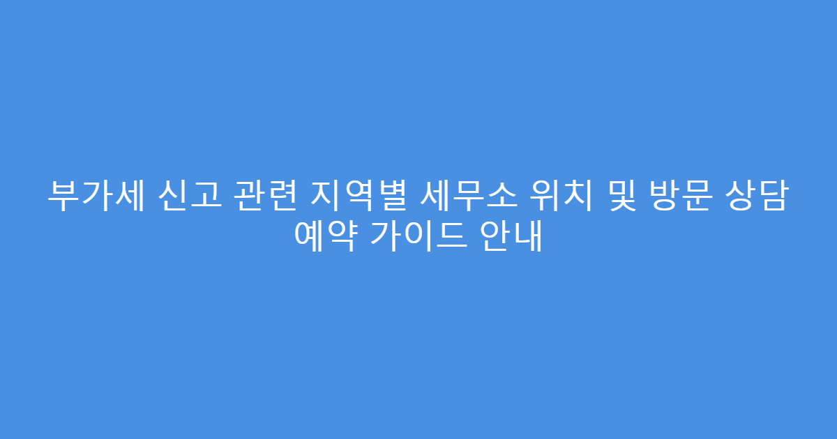 부가세 신고 관련 지역별 세무소 위치 및 방문 상담 예약 가이드 안내