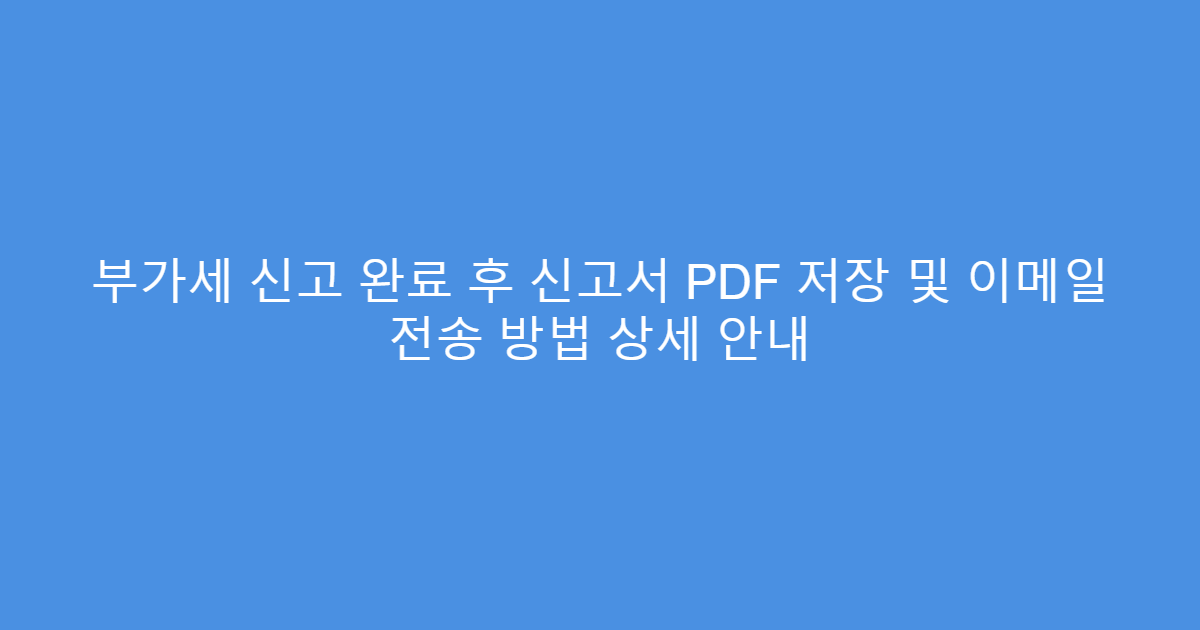 부가세 신고 완료 후 신고서 PDF 저장 및 이메일 전송 방법 상세 안내