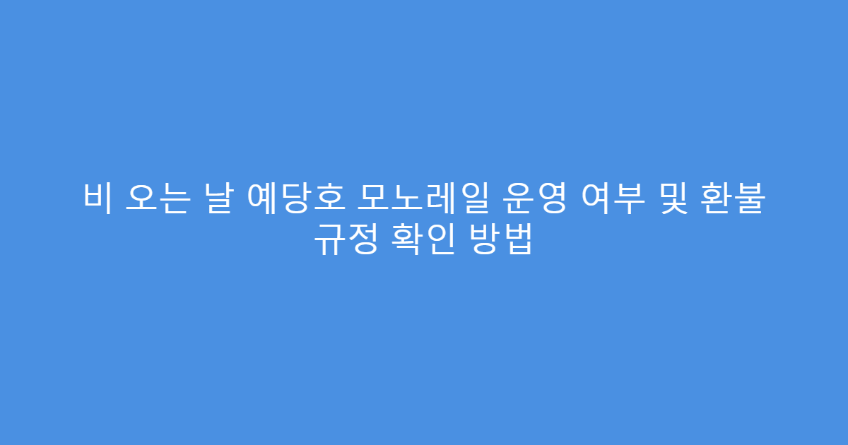 비 오는 날 예당호 모노레일 운영 여부 및 환불 규정 확인 방법