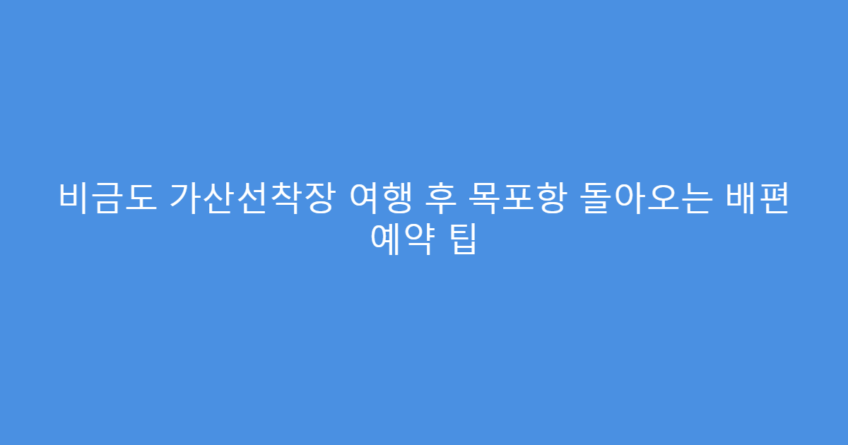 비금도 가산선착장 여행 후 목포항 돌아오는 배편 예약 팁