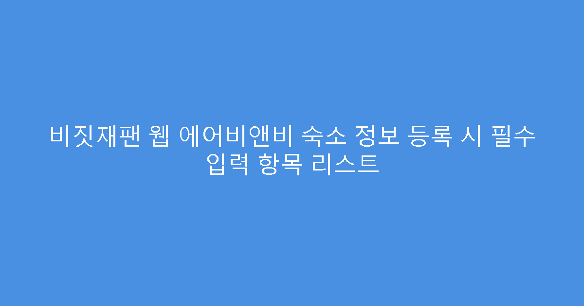 비짓재팬 웹 에어비앤비 숙소 정보 등록 시 필수 입력 항목 리스트