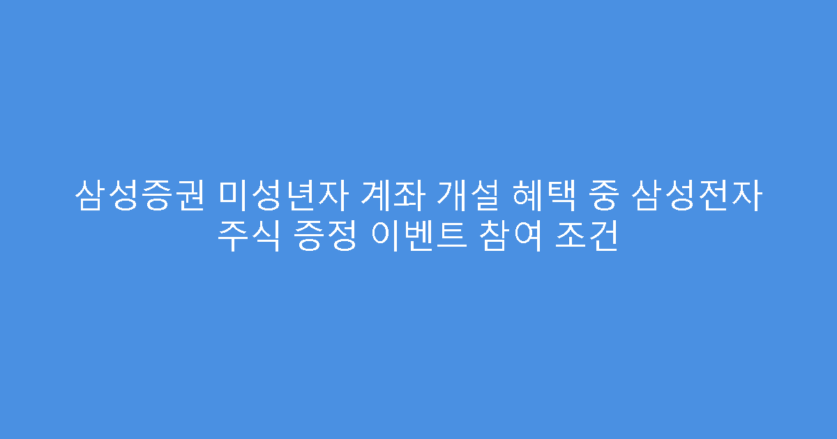 삼성증권 미성년자 계좌 개설 혜택 중 삼성전자 주식 증정 이벤트 참여 조건