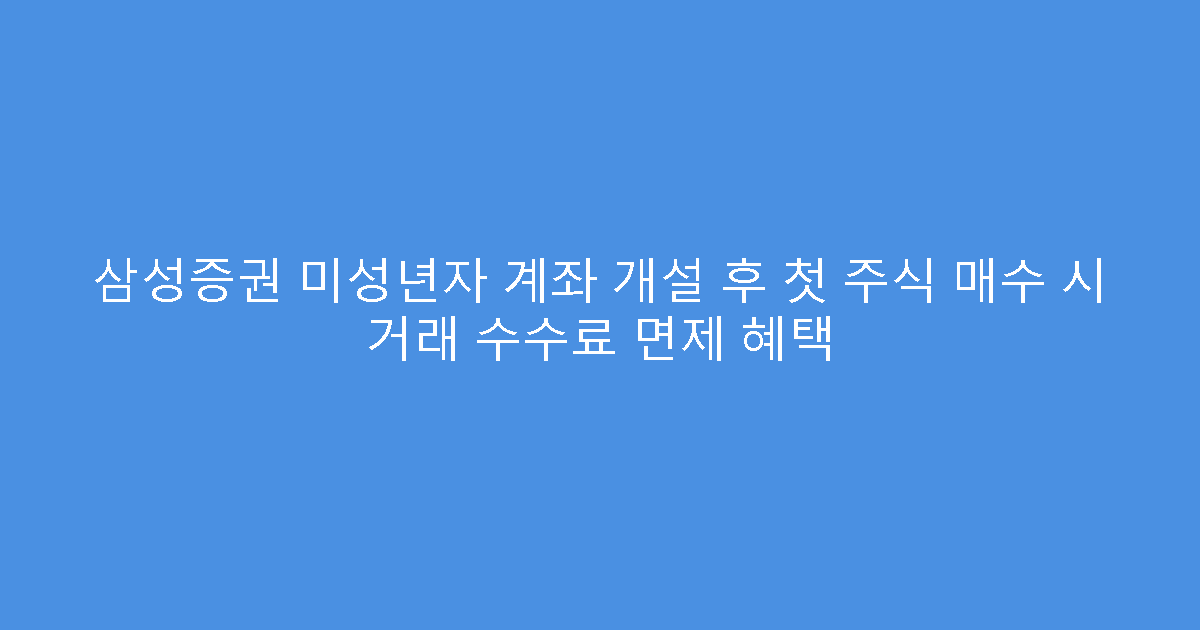 삼성증권 미성년자 계좌 개설 후 첫 주식 매수 시 거래 수수료 면제 혜택