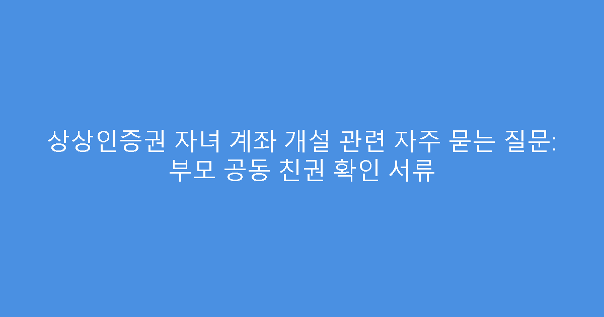 상상인증권 자녀 계좌 개설 관련 자주 묻는 질문: 부모 공동 친권 확인 서류