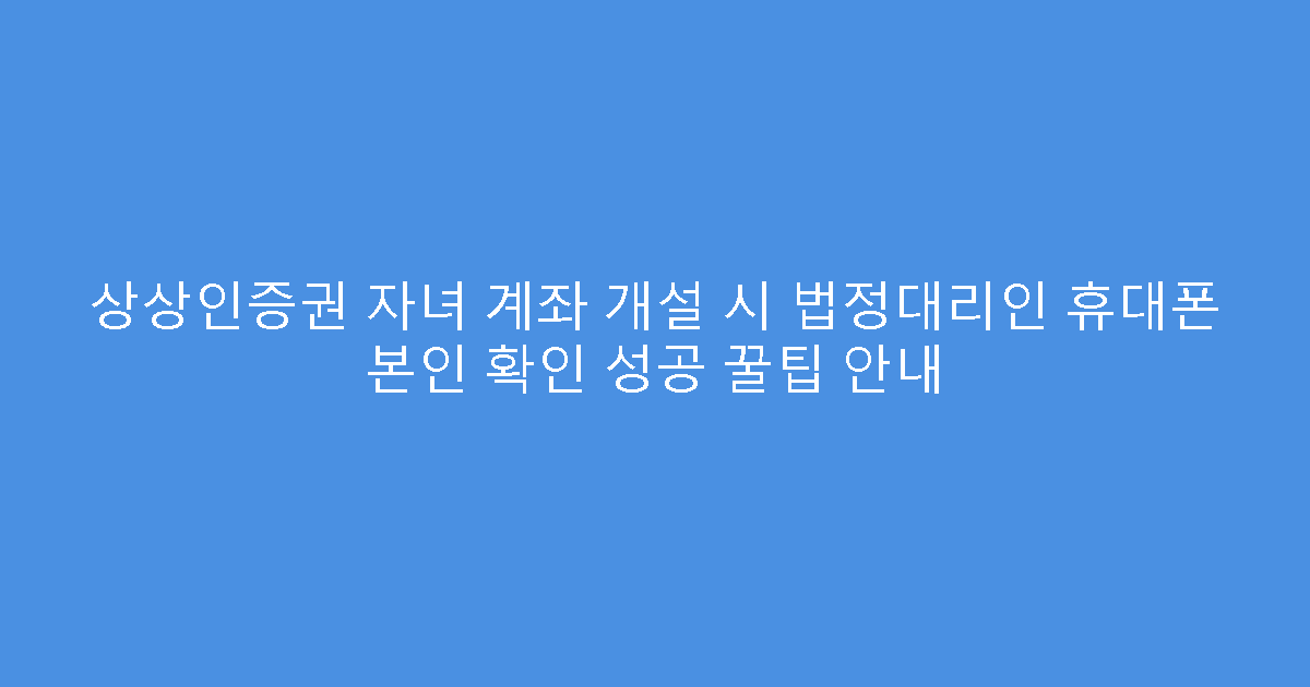 상상인증권 자녀 계좌 개설 시 법정대리인 휴대폰 본인 확인 성공 꿀팁 안내