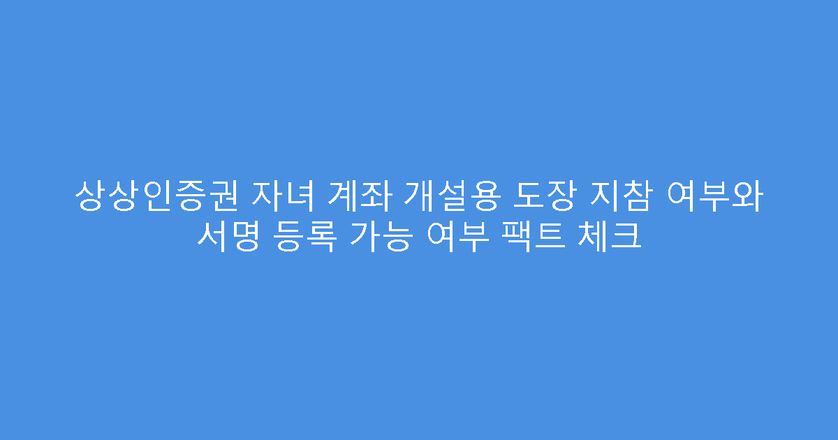 상상인증권 자녀 계좌 개설용 도장 지참 여부와 서명 등록 가능 여부 팩트 체크