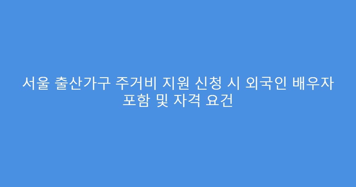서울 출산가구 주거비 지원 신청 시 외국인 배우자 포함 및 자격 요건