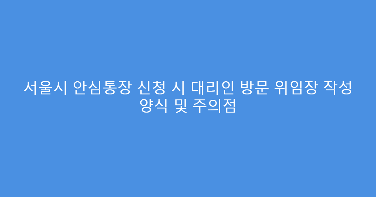 서울시 안심통장 신청 시 대리인 방문 위임장 작성 양식 및 주의점