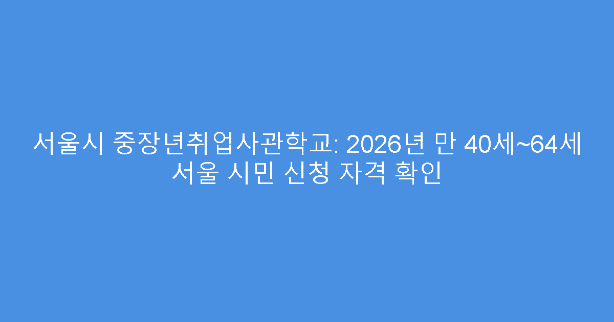 서울시 중장년취업사관학교: 2026년 만 40세~64세 서울 시민 신청 자격 확인