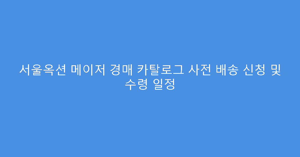 서울옥션 메이저 경매 카탈로그 사전 배송 신청 및 수령 일정