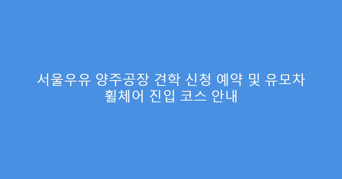 서울우유 양주공장 견학 신청 예약 및 유모차 휠체어 진입 코스 안내