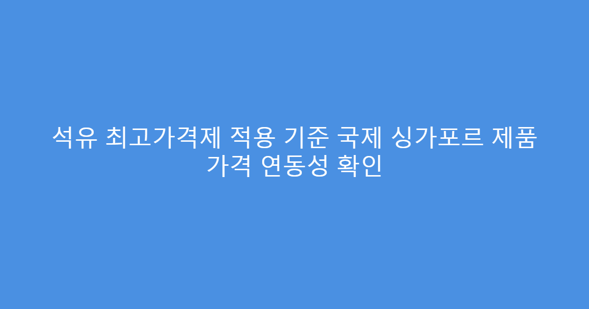 석유 최고가격제 적용 기준 국제 싱가포르 제품 가격 연동성 확인