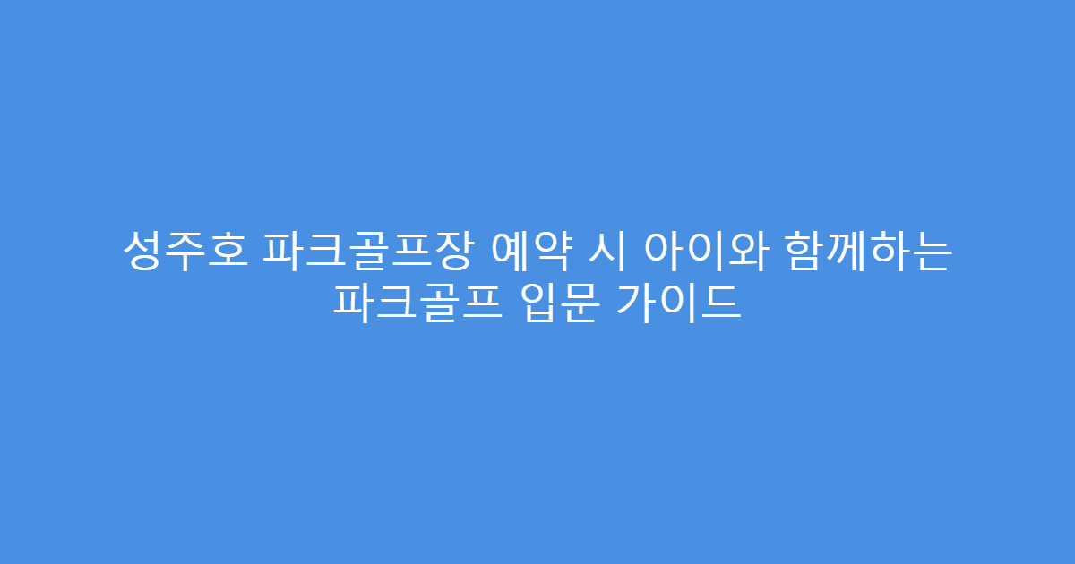 성주호 파크골프장 예약 시 아이와 함께하는 파크골프 입문 가이드