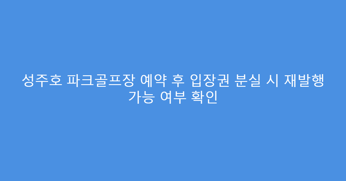 성주호 파크골프장 예약 후 입장권 분실 시 재발행 가능 여부 확인
