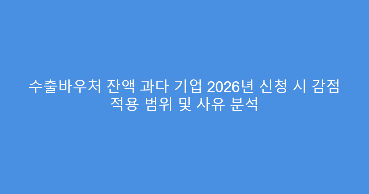 수출바우처 잔액 과다 기업 2026년 신청 시 감점 적용 범위 및 사유 분석