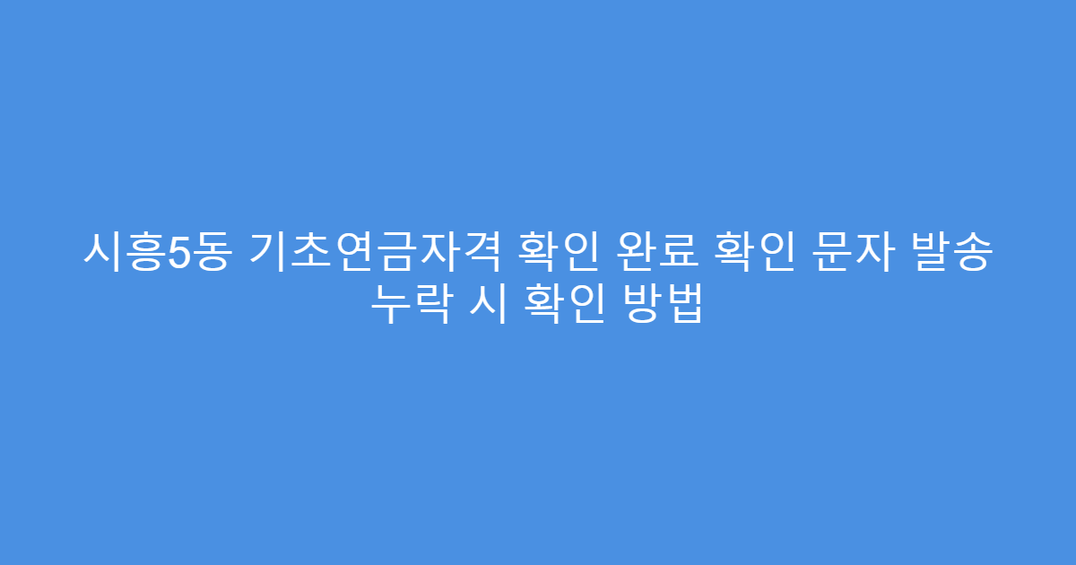 시흥5동 기초연금자격 확인 완료 확인 문자 발송 누락 시 확인 방법