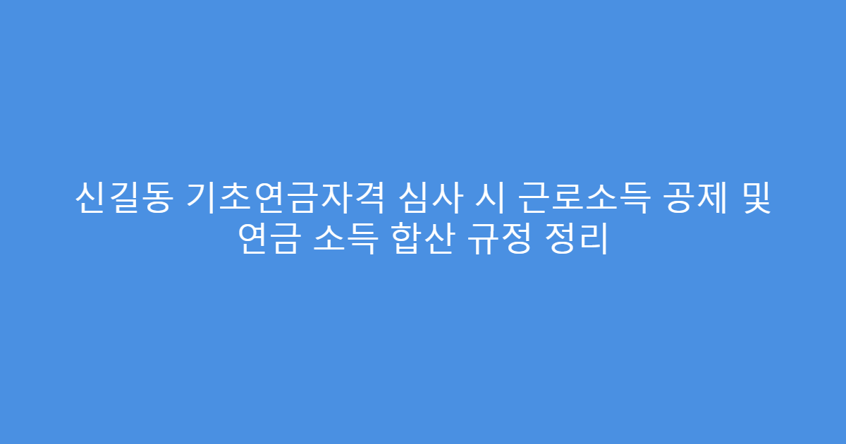 신길동 기초연금자격 심사 시 근로소득 공제 및 연금 소득 합산 규정 정리