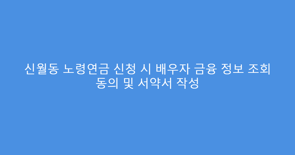 신월동 노령연금 신청 시 배우자 금융 정보 조회 동의 및 서약서 작성
