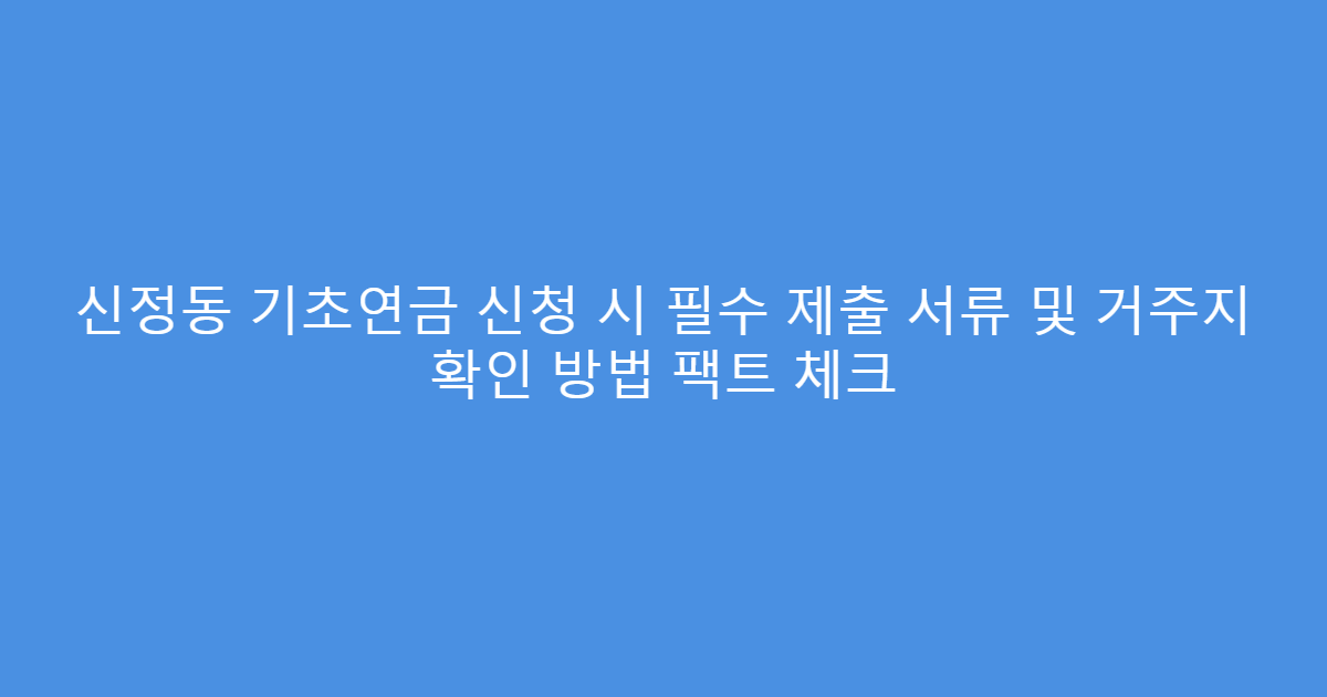 신정동 기초연금 신청 시 필수 제출 서류 및 거주지 확인 방법 팩트 체크