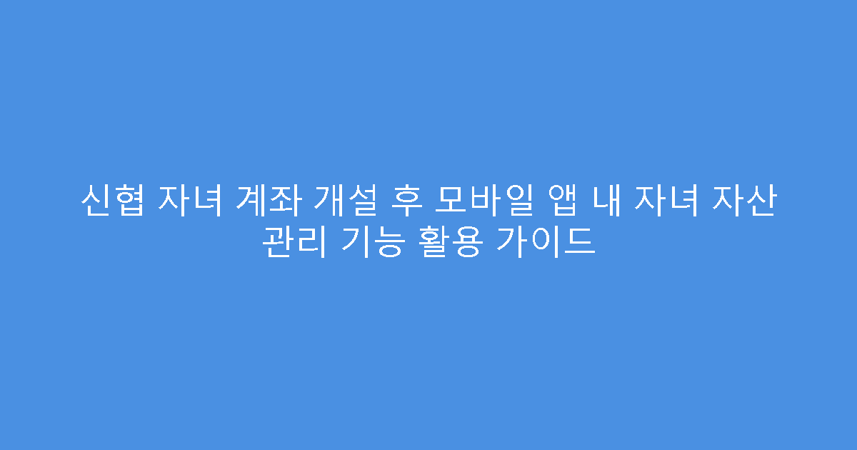 신협 자녀 계좌 개설 후 모바일 앱 내 자녀 자산 관리 기능 활용 가이드