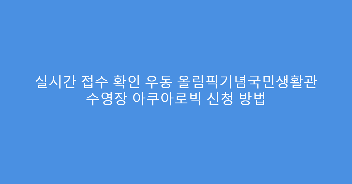 실시간 접수 확인 우동 올림픽기념국민생활관 수영장 아쿠아로빅 신청 방법