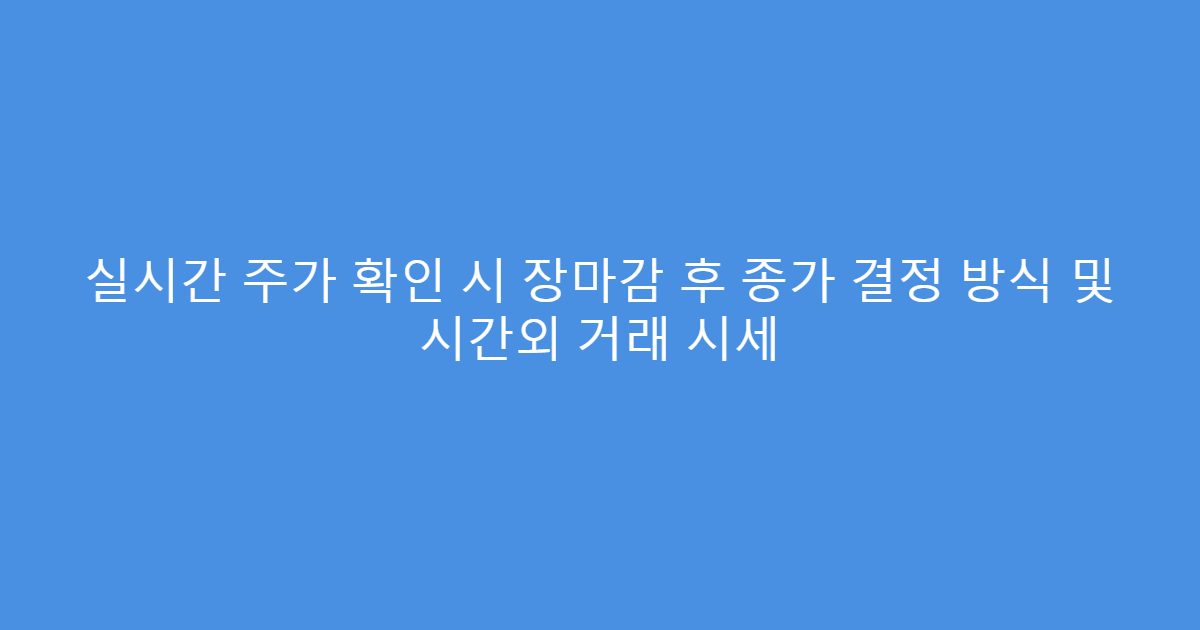 실시간 주가 확인 시 장마감 후 종가 결정 방식 및 시간외 거래 시세