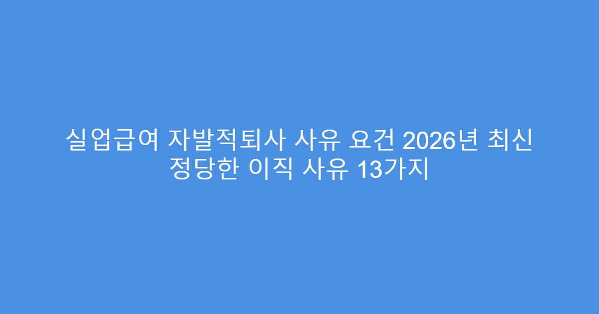 실업급여 자발적퇴사 사유 요건 2026년 최신 정당한 이직 사유 13가지