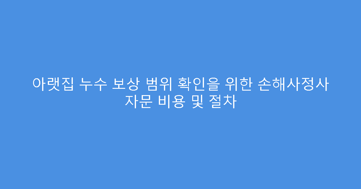 아랫집 누수 보상 범위 확인을 위한 손해사정사 자문 비용 및 절차