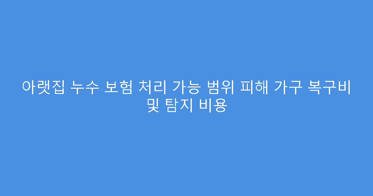 아랫집 누수 보험 처리 가능 범위 피해 가구 복구비 및 탐지 비용