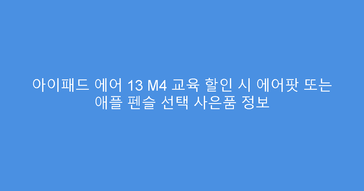 아이패드 에어 13 M4 교육 할인 시 에어팟 또는 애플 펜슬 선택 사은품 정보